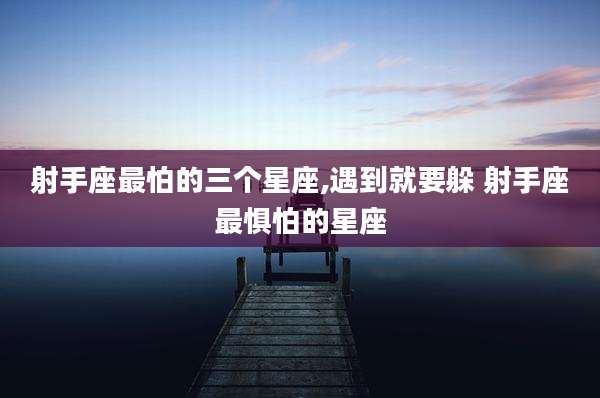 射手座最怕的三个星座,遇到就要躲 射手座最惧怕的星座