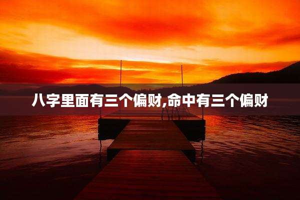 八字里面有三个偏财,命中有三个偏财