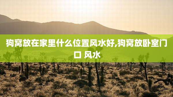 狗窝放在家里什么位置风水好,狗窝放卧室门口 风水