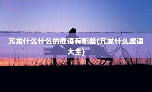 亢龙什么什么的成语有哪些(亢龙什么成语大全)