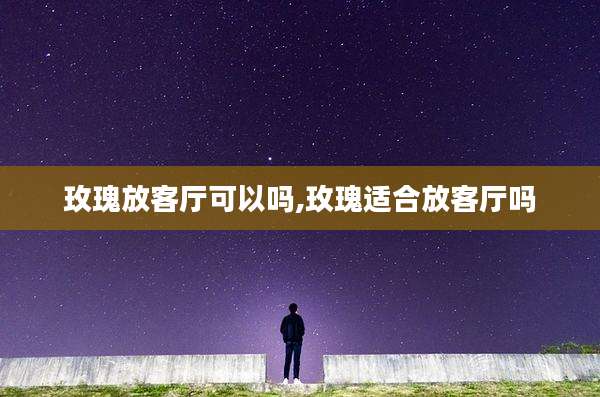 玫瑰放客厅可以吗,玫瑰适合放客厅吗