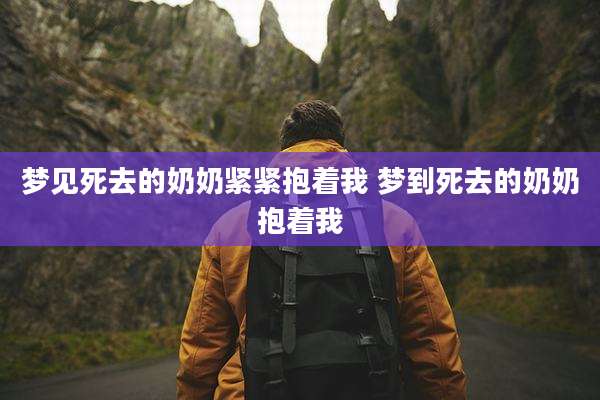 梦见死去的奶奶紧紧抱着我 梦到死去的奶奶抱着我