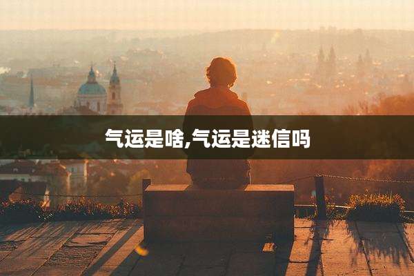 气运是啥,气运是迷信吗