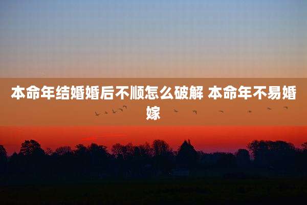 本命年结婚婚后不顺怎么破解 本命年不易婚嫁