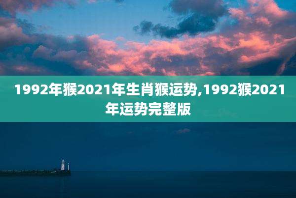 1992年猴2021年生肖猴运势,1992猴2021年运势完整版