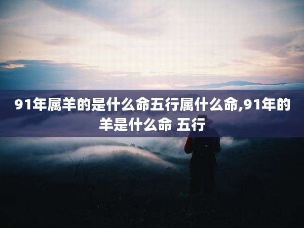 91年属羊的是什么命五行属什么命,91年的羊是什么命 五行