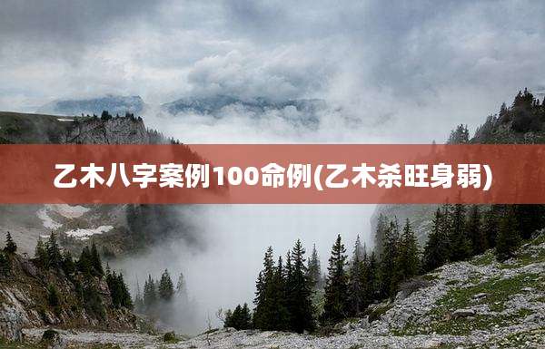 乙木八字案例100命例(乙木杀旺身弱)