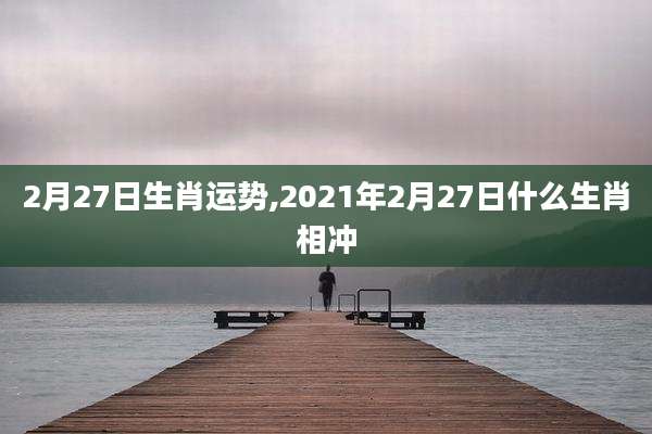 2月27日生肖运势,2021年2月27日什么生肖相冲