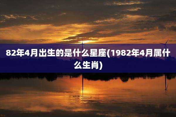 82年4月出生的是什么星座(1982年4月属什么生肖)