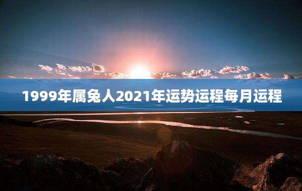 1999年属兔人2021年运势运程每月运程