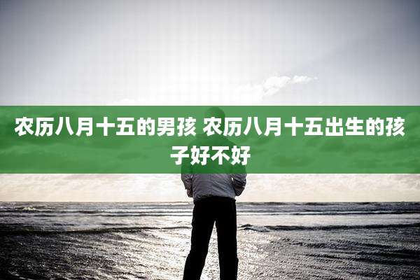 农历八月十五的男孩 农历八月十五出生的孩子好不好