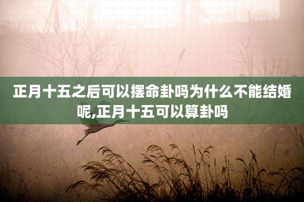 正月十五之后可以摆命卦吗为什么不能结婚呢,正月十五可以算卦吗