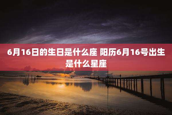 6月16日的生日是什么座 阳历6月16号出生是什么星座