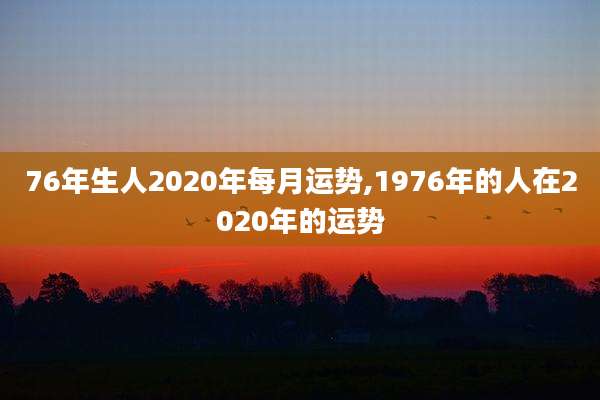 76年生人2020年每月运势,1976年的人在2020年的运势