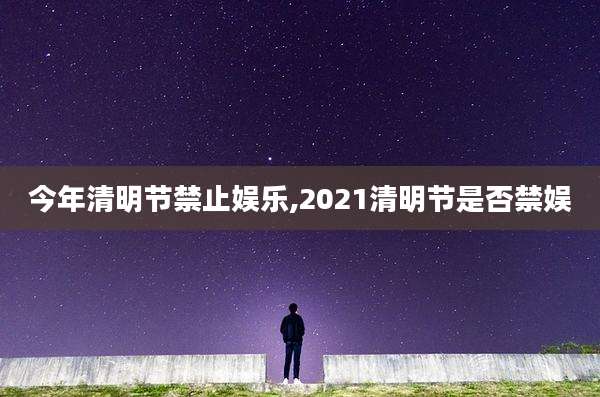 今年清明节禁止娱乐,2021清明节是否禁娱
