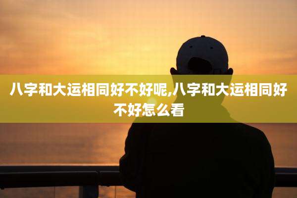八字和大运相同好不好呢,八字和大运相同好不好怎么看