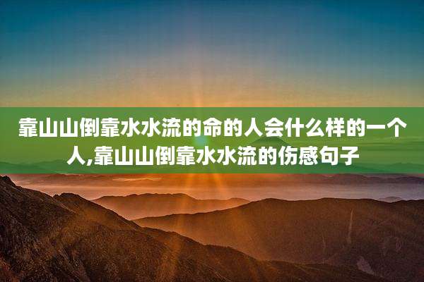 靠山山倒靠水水流的命的人会什么样的一个人,靠山山倒靠水水流的伤感句子