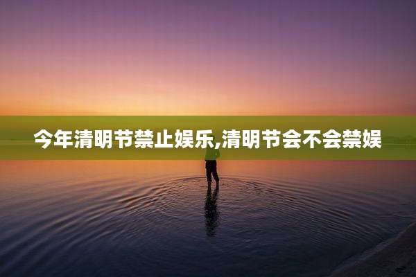 今年清明节禁止娱乐,清明节会不会禁娱