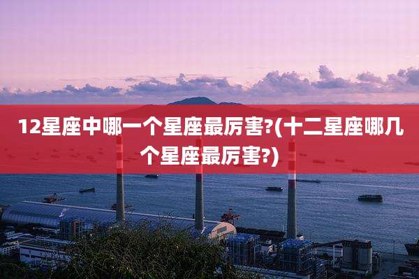 12星座中哪一个星座最厉害?(十二星座哪几个星座最厉害?)