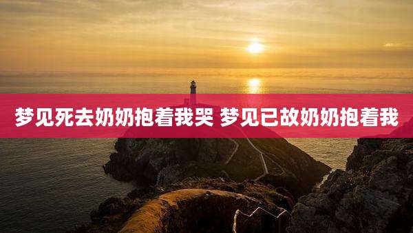 梦见死去奶奶抱着我哭 梦见已故奶奶抱着我