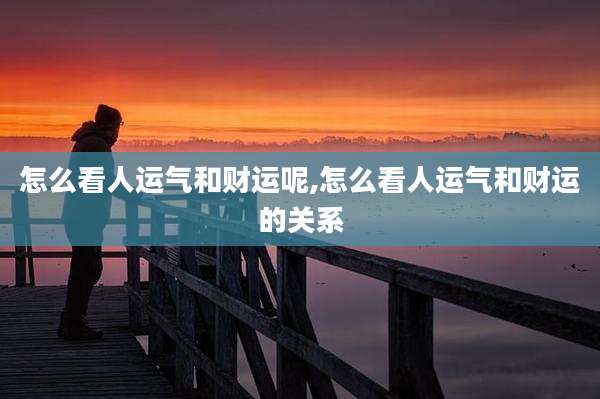 怎么看人运气和财运呢,怎么看人运气和财运的关系