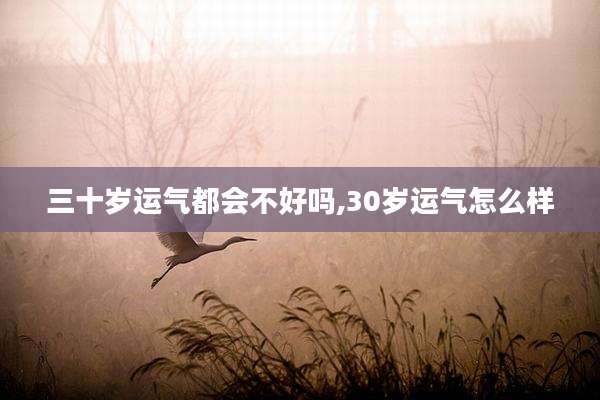 三十岁运气都会不好吗,30岁运气怎么样