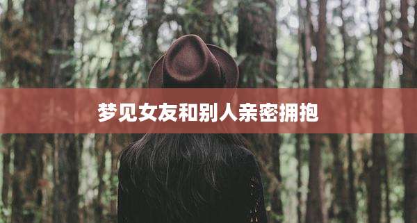 梦见女友和别人亲密拥抱
