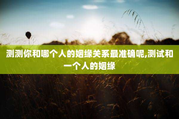 测测你和哪个人的姻缘关系最准确呢,测试和一个人的姻缘