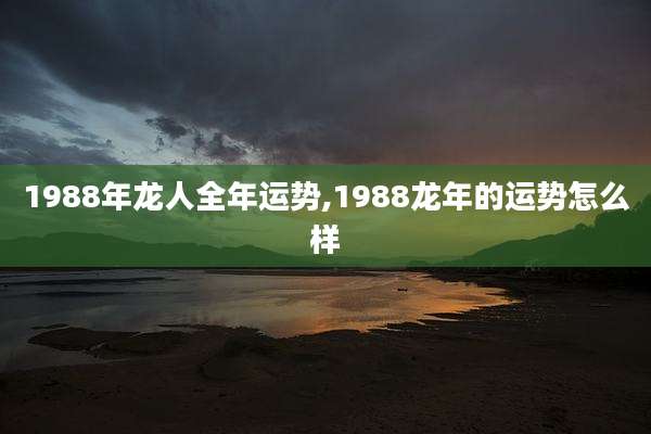 1988年龙人全年运势,1988龙年的运势怎么样