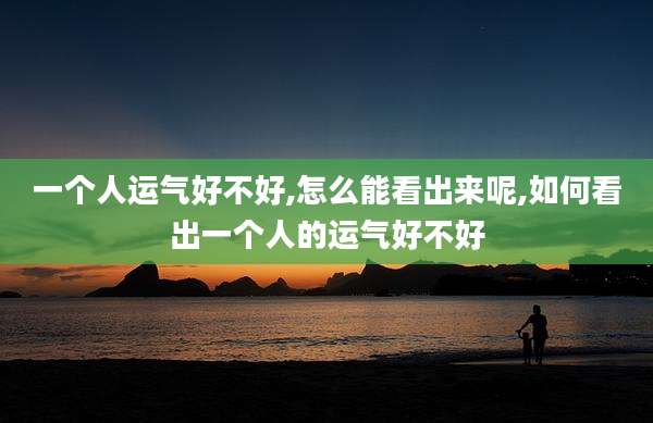 一个人运气好不好,怎么能看出来呢,如何看出一个人的运气好不好