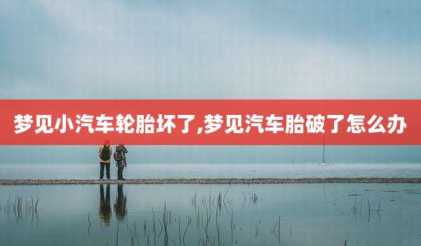 梦见小汽车轮胎坏了,梦见汽车胎破了怎么办