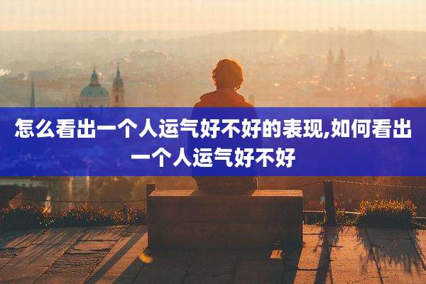 怎么看出一个人运气好不好的表现,如何看出一个人运气好不好