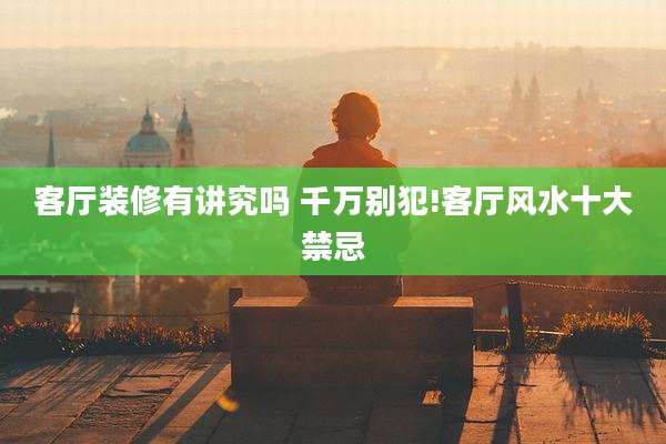 客厅装修有讲究吗 千万别犯!客厅风水十大禁忌