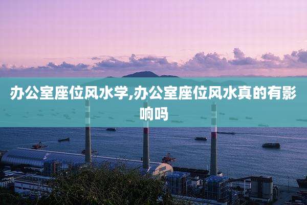 办公室座位风水学,办公室座位风水真的有影响吗