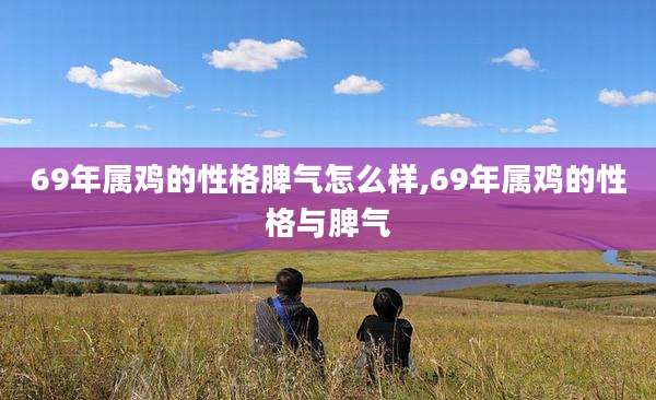 69年属鸡的性格脾气怎么样,69年属鸡的性格与脾气