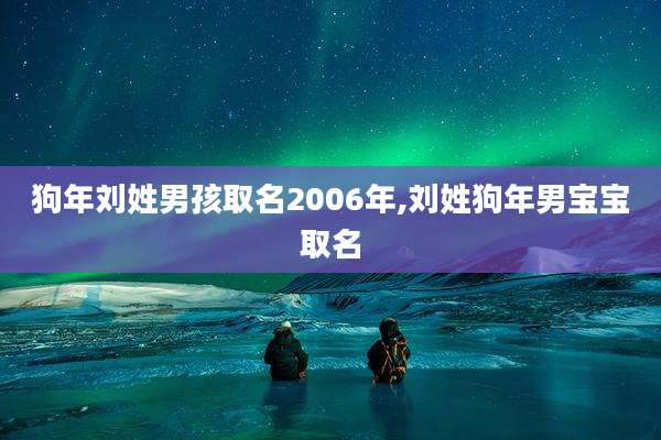 狗年刘姓男孩取名2006年,刘姓狗年男宝宝取名