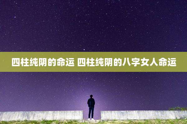 四柱纯阴的命运 四柱纯阴的八字女人命运