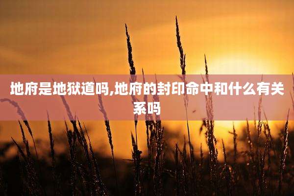 地府是地狱道吗,地府的封印命中和什么有关系吗