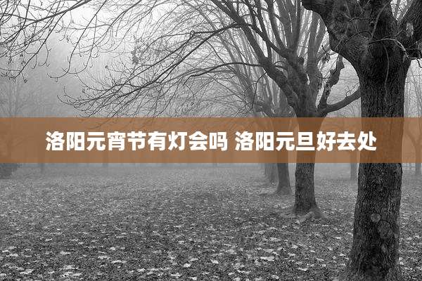 洛阳元宵节有灯会吗 洛阳元旦好去处