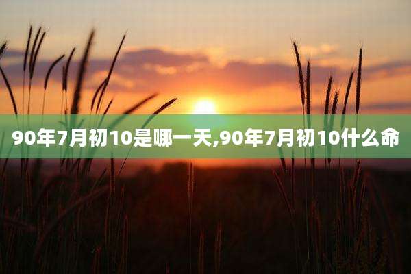 90年7月初10是哪一天,90年7月初10什么命