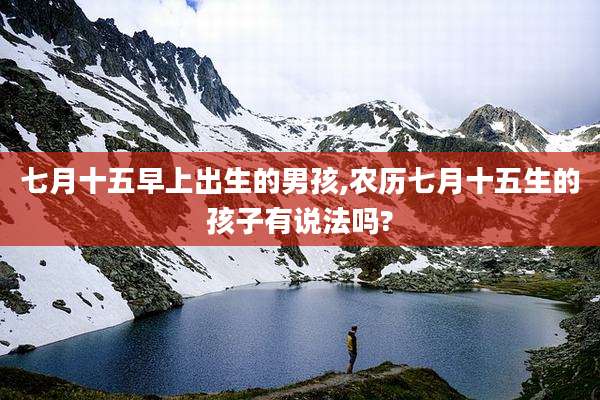 七月十五早上出生的男孩,农历七月十五生的孩子有说法吗?