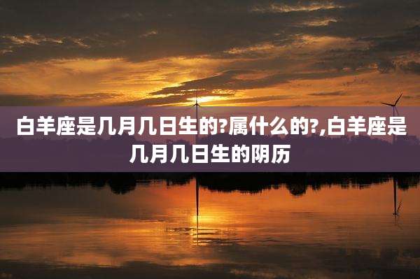 白羊座是几月几日生的?属什么的?,白羊座是几月几日生的阴历