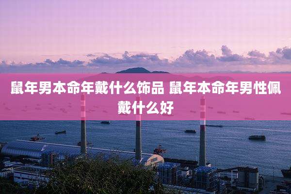 鼠年男本命年戴什么饰品 鼠年本命年男性佩戴什么好