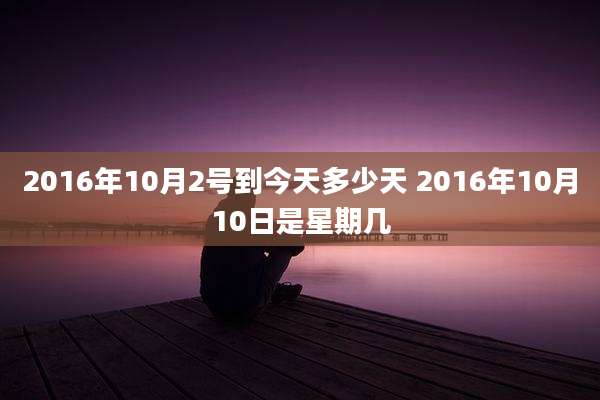2016年10月2号到今天多少天 2016年10月10日是星期几