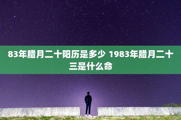83年腊月二十阳历是多少 1983年腊月二十三是什么命