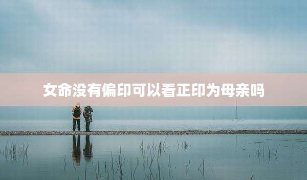 女命没有偏印可以看正印为母亲吗