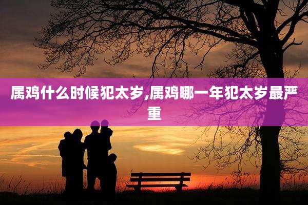 属鸡什么时候犯太岁,属鸡哪一年犯太岁最严重