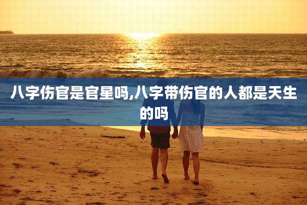 八字伤官是官星吗,八字带伤官的人都是天生的吗