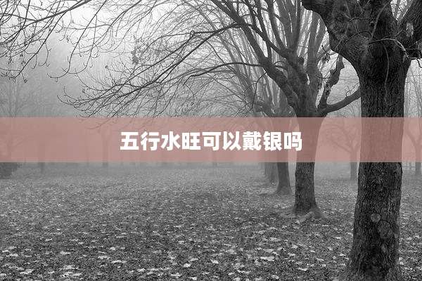 五行水旺可以戴银吗