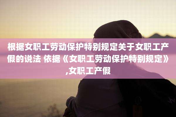 根据女职工劳动保护特别规定关于女职工产假的说法 依据《女职工劳动保护特别规定》,女职工产假
